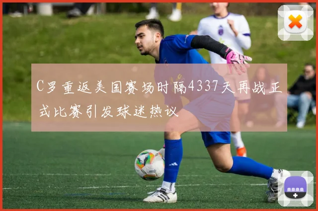 C罗重返美国赛场时隔4337天再战正式比赛引发球迷热议