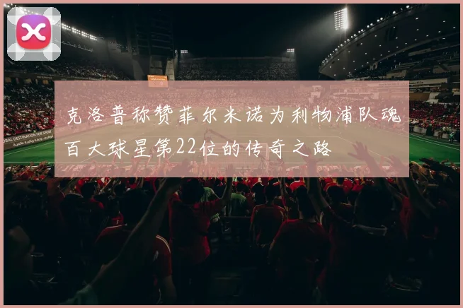 克洛普称赞菲尔米诺为利物浦队魂百大球星第22位的传奇之路