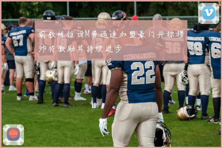 前教练惊讶M费迅速加盟豪门并称穆帅将激励其持续进步