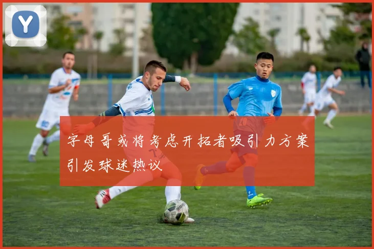 字母哥或将考虑开拓者吸引力方案引发球迷热议