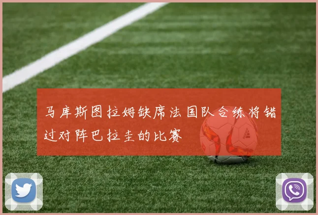 马库斯图拉姆缺席法国队合练将错过对阵巴拉圭的比赛