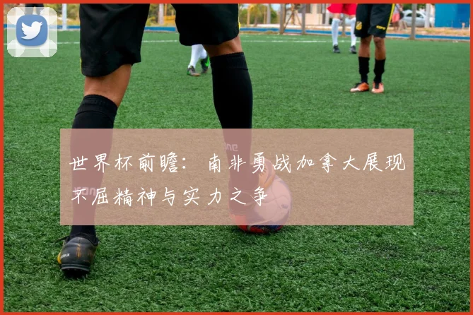 世界杯前瞻：南非勇战加拿大展现不屈精神与实力之争