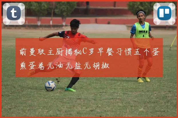 前曼联主厨揭秘C罗早餐习惯五个蛋煎蛋卷无油无盐无胡椒
