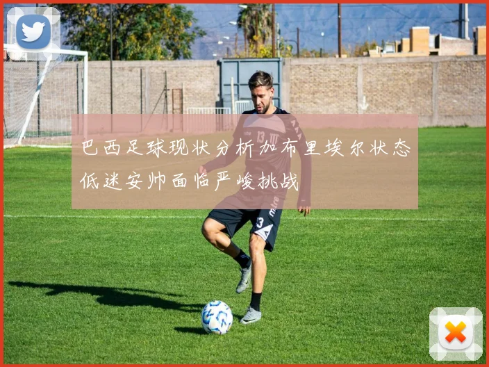 巴西足球现状分析加布里埃尔状态低迷安帅面临严峻挑战