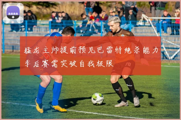 猛龙主帅提前预见巴雷特绝杀能力季后赛需突破自我极限