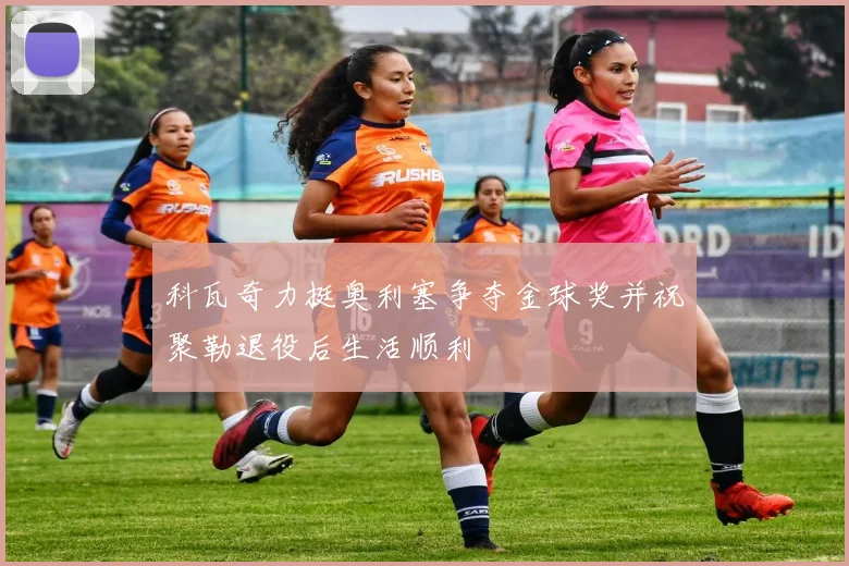 科瓦奇力挺奥利塞争夺金球奖并祝聚勒退役后生活顺利
