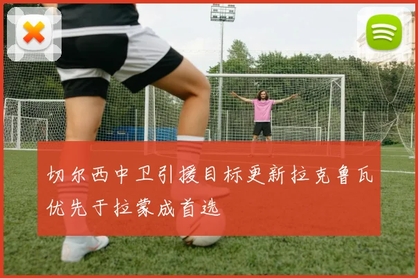 切尔西中卫引援目标更新拉克鲁瓦优先于拉蒙成首选