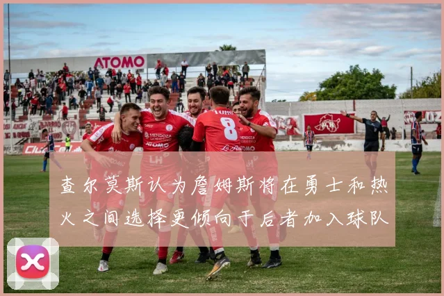 查尔莫斯认为詹姆斯将在勇士和热火之间选择更倾向于后者加入球队