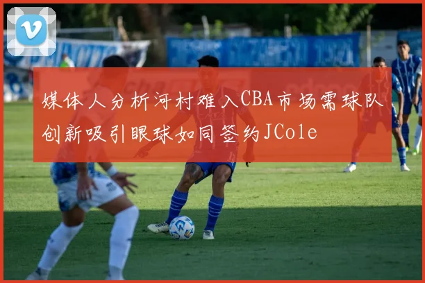 媒体人分析河村难入CBA市场需球队创新吸引眼球如同签约JCole
