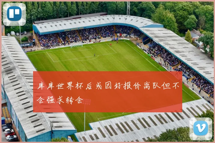库库世界杯后或因好报价离队但不会强求转会