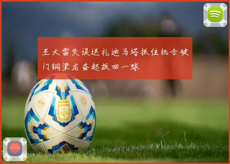 王大雷失误送礼迪马塔抓住机会破门铜梁龙奋起扳回一球