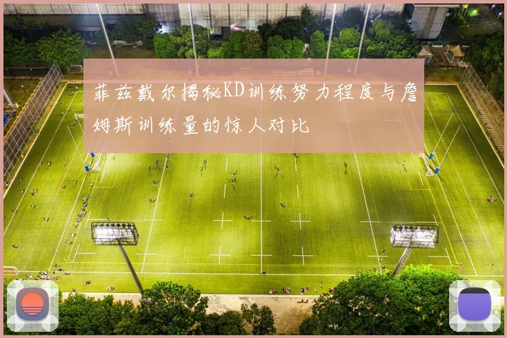 菲兹戴尔揭秘KD训练努力程度与詹姆斯训练量的惊人对比
