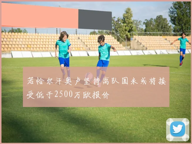 若恰尔汗奥卢坚持离队国米或将接受低于2500万欧报价