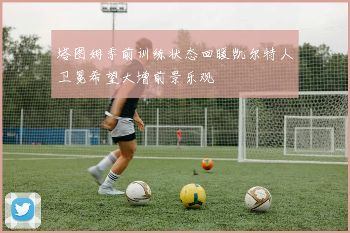 塔图姆季前训练状态回暖凯尔特人卫冕希望大增前景乐观