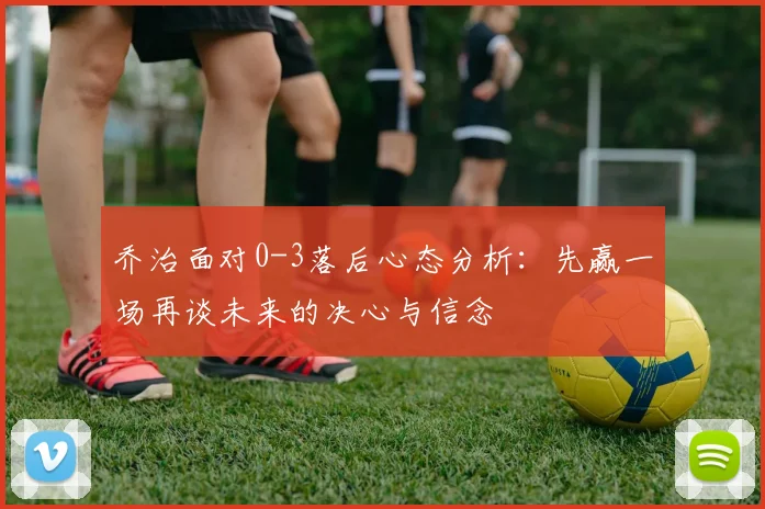 乔治面对0-3落后心态分析：先赢一场再谈未来的决心与信念