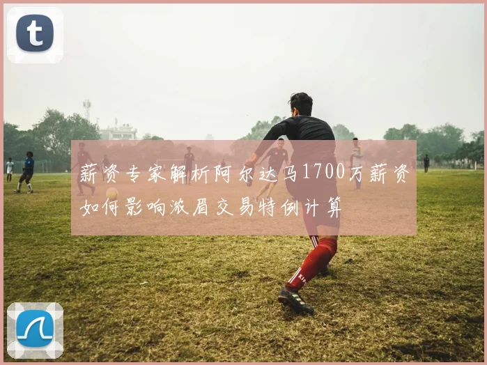 薪资专家解析阿尔达马1700万薪资如何影响浓眉交易特例计算