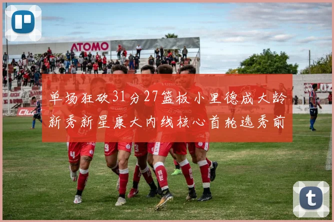 单场狂砍31分27篮板小里德成大龄新秀新星康大内线核心首轮选秀前景看好