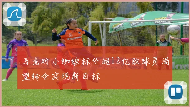 马竞对小蜘蛛标价超12亿欧球员渴望转会实现新目标
