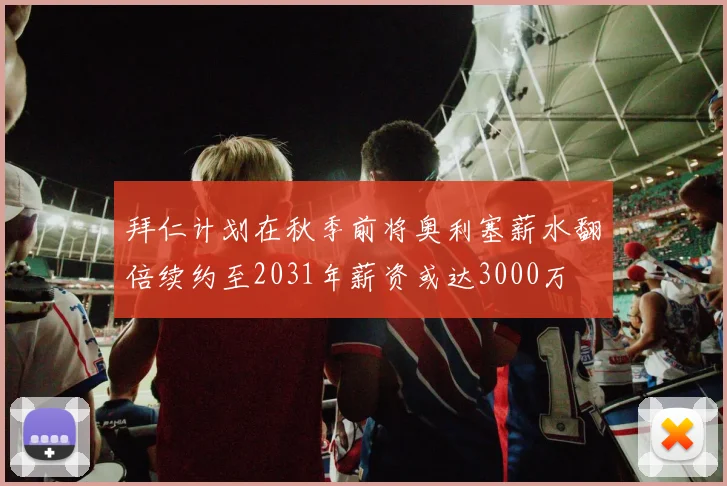 拜仁计划在秋季前将奥利塞薪水翻倍续约至2031年薪资或达3000万