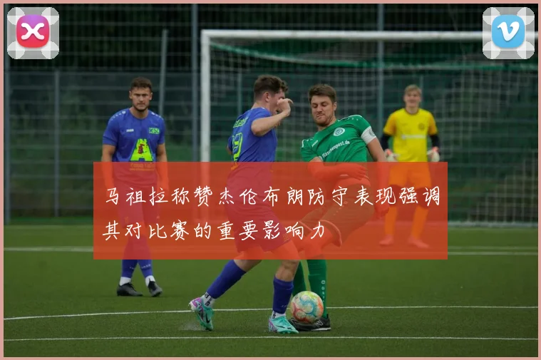 马祖拉称赞杰伦布朗防守表现强调其对比赛的重要影响力