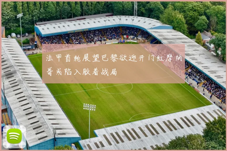 法甲首轮展望巴黎欲迎开门红摩纳哥或陷入胶着战局