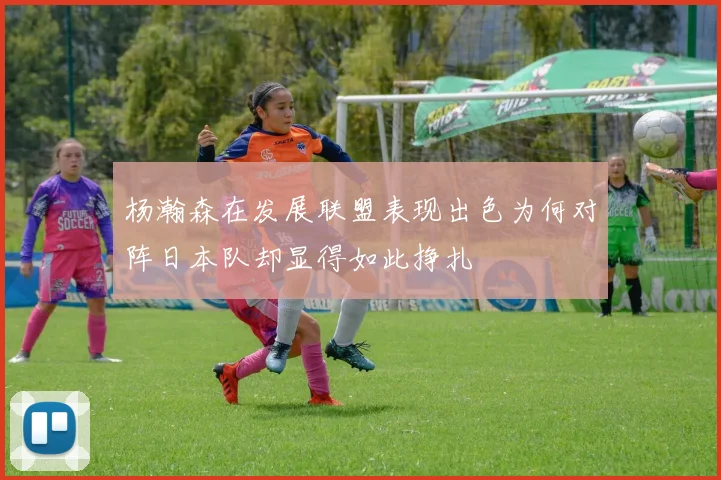 杨瀚森在发展联盟表现出色为何对阵日本队却显得如此挣扎
