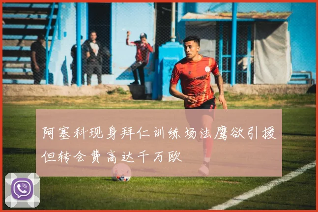 阿塞科现身拜仁训练场法鹰欲引援但转会费高达千万欧