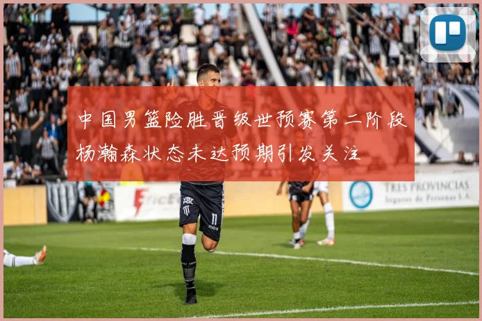 中国男篮险胜晋级世预赛第二阶段杨瀚森状态未达预期引发关注